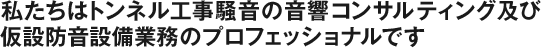 私たちはトンネル工事騒音の音響コンサルティング及び仮設防音設備業務のプロフェッショナルです